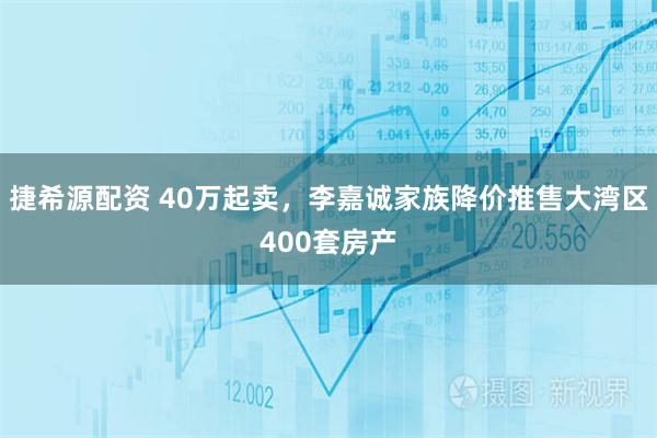 捷希源配资 40万起卖,李嘉诚家族降价推售大湾区400套房产