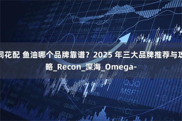 同花配 鱼油哪个品牌靠谱？2025 年三大品牌推荐与攻略_Recon_深海_Omega-