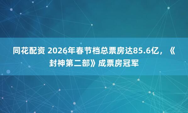 同花配资 2026年春节档总票房达85.6亿，《封神第二部》成票房冠军