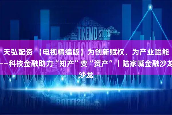 天弘配资 【电视精编版】为创新赋权、为产业赋能——科技金融助力“知产”变“资产”丨陆家嘴金融沙龙