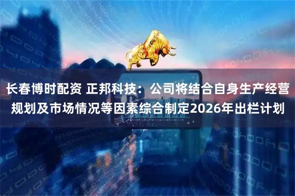 长春博时配资 正邦科技：公司将结合自身生产经营规划及市场情况等因素综合制定2026年出栏计划