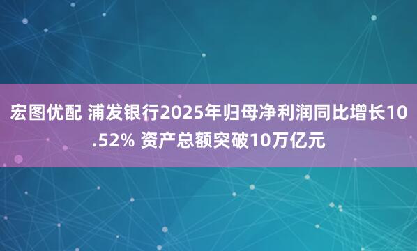 宏图优配 浦发银行2025年归母净利润同比增长10.52% 资产总额突破10万亿元