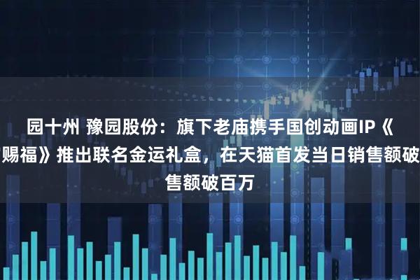 园十州 豫园股份：旗下老庙携手国创动画IP《天官赐福》推出联名金运礼盒，在天猫首发当日销售额破百万