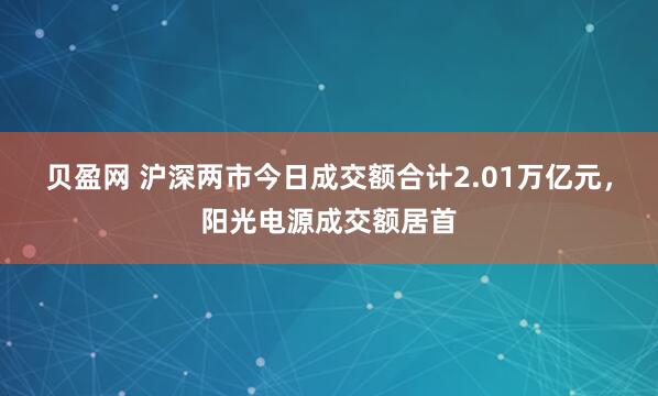 贝盈网 沪深两市今日成交额合计2.01万亿元，阳光电源成交额居首