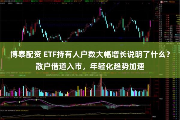 博泰配资 ETF持有人户数大幅增长说明了什么？散户借道入市，年轻化趋势加速