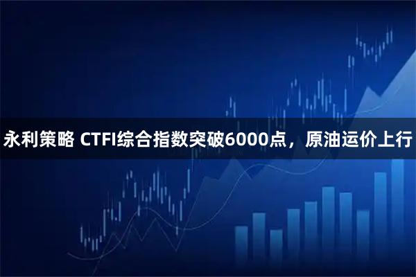 永利策略 CTFI综合指数突破6000点，原油运价上行