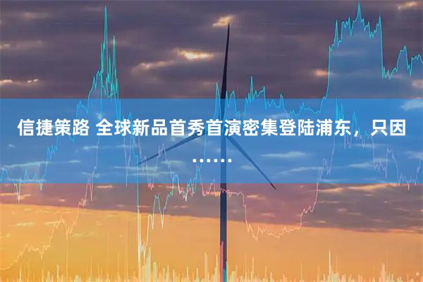 信捷策路 全球新品首秀首演密集登陆浦东，只因……