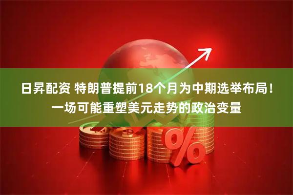 日昇配资 特朗普提前18个月为中期选举布局！一场可能重塑美元走势的政治变量