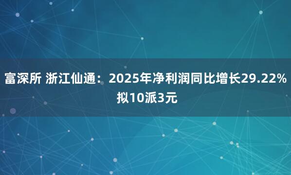 富深所 浙江仙通:2025年净利润同比增长29.22% 拟10派3元