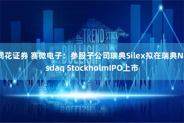 同花证券 赛微电子：参股子公司瑞典Silex拟在瑞典Nasdaq StockholmIPO上市