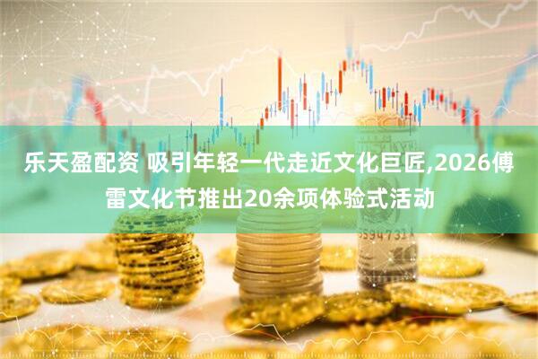 乐天盈配资 吸引年轻一代走近文化巨匠,2026傅雷文化节推出20余项体验式活动