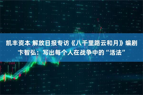 凯丰资本 解放日报专访《八千里路云和月》编剧卞智弘:写出每个人在战争中的“活法”