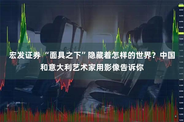 宏发证券 “面具之下”隐藏着怎样的世界？中国和意大利艺术家用影像告诉你