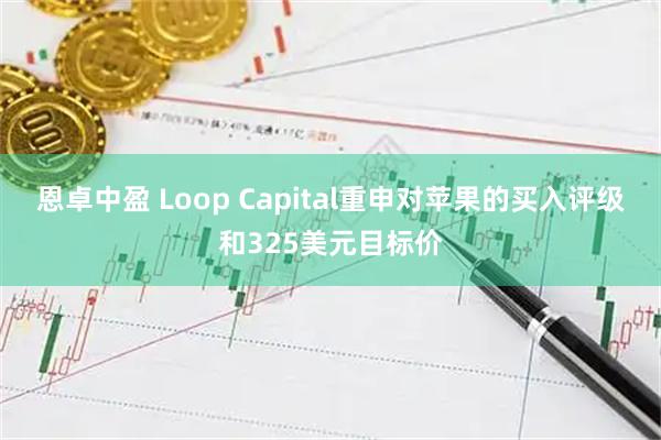 恩卓中盈 Loop Capital重申对苹果的买入评级和325美元目标价