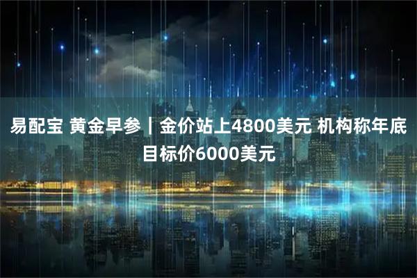 易配宝 黄金早参｜金价站上4800美元 机构称年底目标价6000美元
